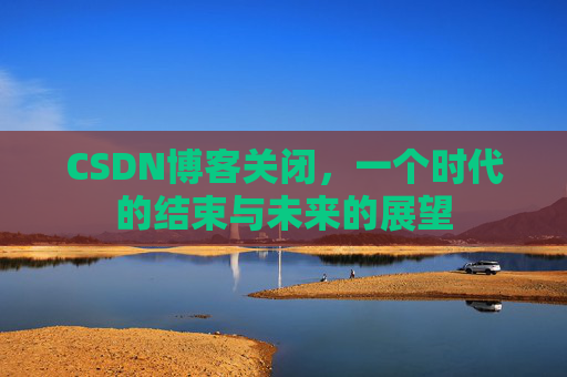 CSDN博客关闭,一个时代的结束与未来的展望